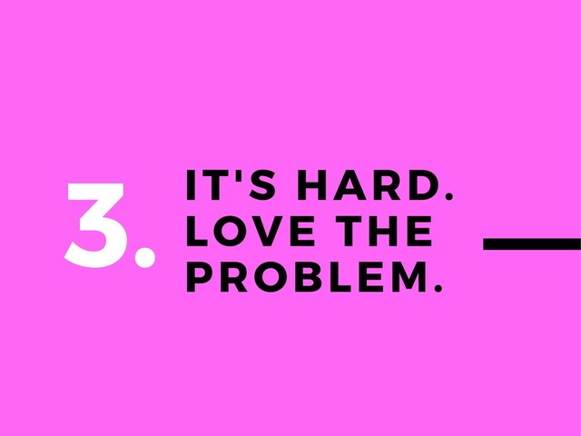 IT'S HARD.
LOVE THE
PROBLEM.
3.
