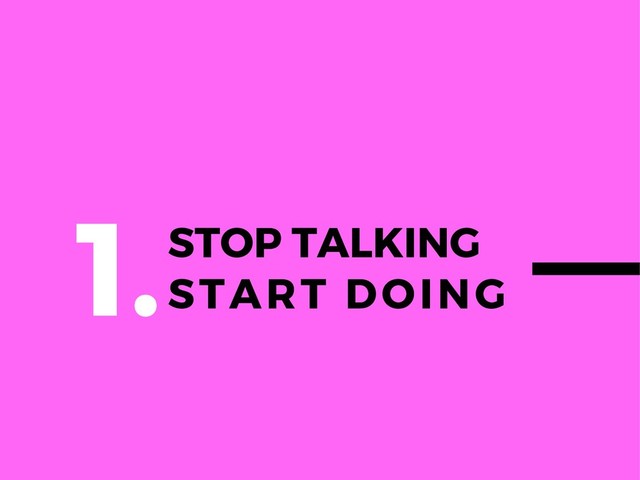 STOP TALKING
START DOING
1.
