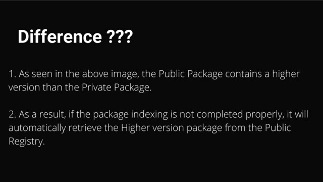 Difference ???
1. As seen in the above image, the Public Package contains a higher
version than the Private Package.
2. As a result, if the package indexing is not completed properly, it will
automatically retrieve the Higher version package from the Public
Registry.
