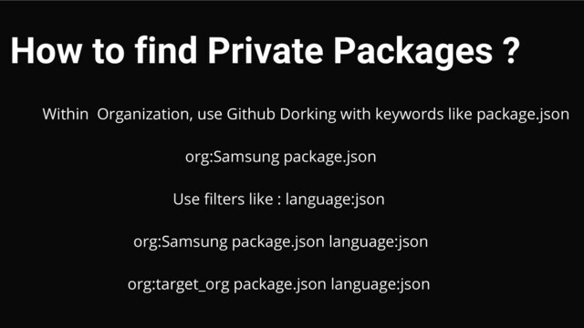 How to find Private Packages ?
Within Organization, use Github Dorking with keywords like package.json


org:Samsung package.json


Use filters like : language:json


org:Samsung package.json language:json


org:target_org package.json language:json
