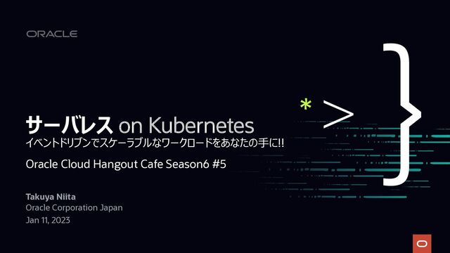 サーバレス on Kubernetes
イベントドリブンでスケーラブルなワークロードをあなたの⼿に!!
Takuya Niita
Oracle Corporation Japan
Jan 11, 2023
Oracle Cloud Hangout Cafe Season6 #5
