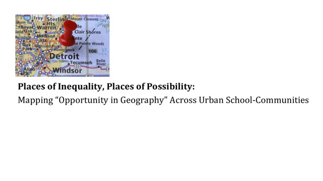 Places of Inequality, Places of Possibility:
Mapping “Opportunity in Geography” Across Urban School-Communities
