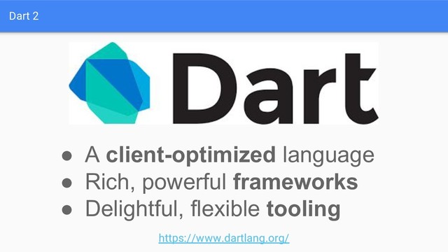 Dart 2
● A client-optimized language
● Rich, powerful frameworks
● Delightful, flexible tooling
https://www.dartlang.org/
