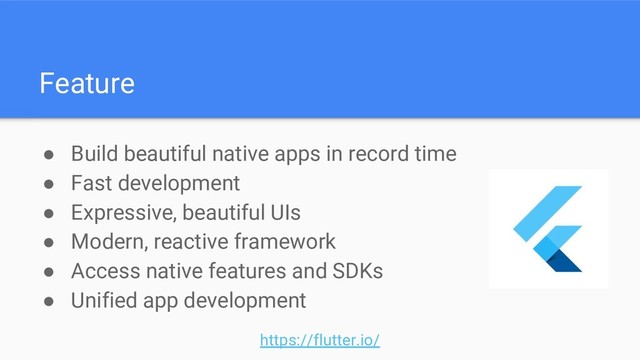 Feature
● Build beautiful native apps in record time
● Fast development
● Expressive, beautiful UIs
● Modern, reactive framework
● Access native features and SDKs
● Unified app development
https://flutter.io/
