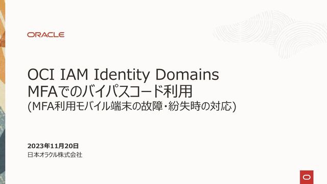 OCI IAM Identity Domains
MFAでのバイパスコード利用
(MFA利用モバイル端末の故障・紛失時の対応)
2023年11月20日
日本オラクル株式会社

