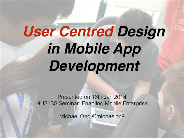 User Centred Design !
in Mobile App
Development
Presented on 16th Jan 2014
NUS:ISS Seminar: Enabling Mobile Enterprise
!
Michael Ong @michaelon9
