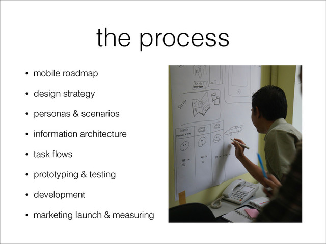the process
• mobile roadmap
• design strategy
• personas & scenarios
• information architecture
• task ﬂows
• prototyping & testing
• development
• marketing launch & measuring
