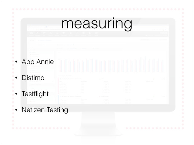 measuring
• App Annie
• Distimo
• Testﬂight
• Netizen Testing
