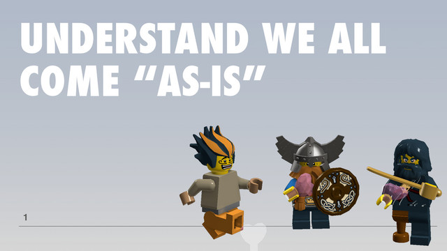 UNDERSTAND WE ALL
COME “AS-IS”
1
