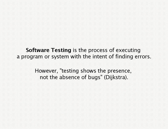 Software Testing is the process of executing
a program or system with the intent of finding errors.
However, "testing shows the presence,
not the absence of bugs" (Dijkstra).
