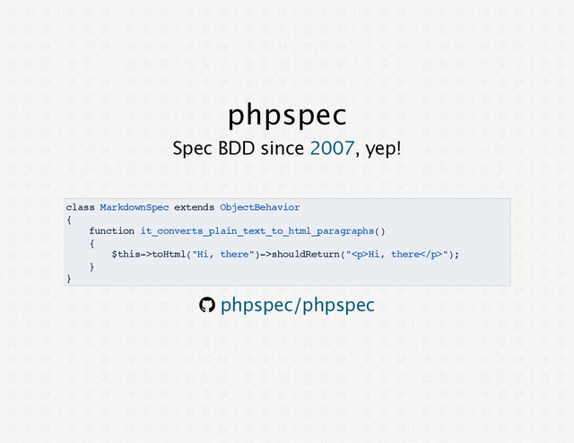 phpspec
Spec BDD since , yep!
2007
class MarkdownSpec extends ObjectBehavior
{
function it_converts_plain_text_to_html_paragraphs()
{
$this->toHtml("Hi, there")->shouldReturn("<p>Hi, there</p>");
}
}
® phpspec/phpspec
