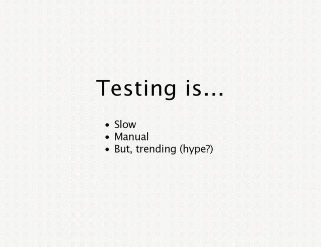 Testing is...
Slow
Manual
But, trending (hype?)
