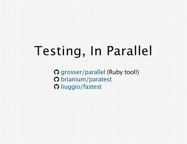 Testing, In Parallel
® (Ruby tool!)
®
®
grosser/parallel
brianium/paratest
liuggio/fastest

