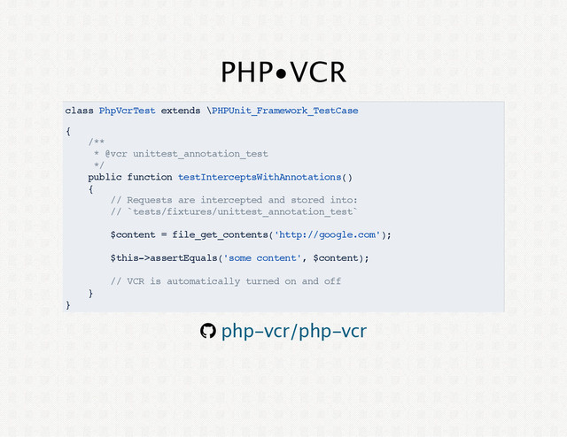 PHP•VCR
class PhpVcrTest extends \PHPUnit_Framework_TestCase
{
/**
* @vcr unittest_annotation_test
*/
public function testInterceptsWithAnnotations()
{
// Requests are intercepted and stored into:
// `tests/fixtures/unittest_annotation_test`
$content = file_get_contents('http://google.com');
$this->assertEquals('some content', $content);
// VCR is automatically turned on and off
}
}
® php‑vcr/php‑vcr
