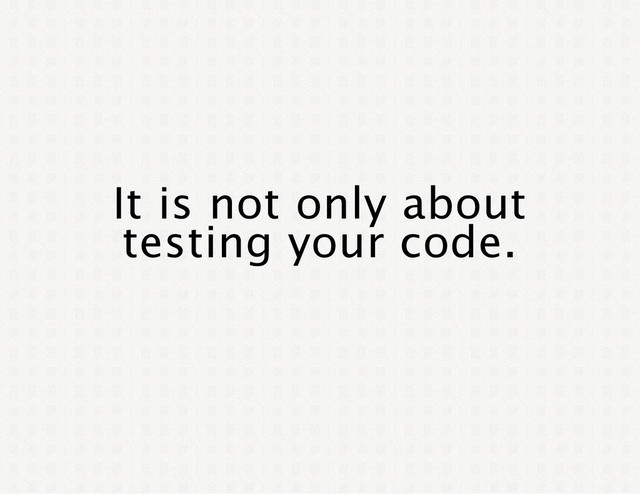 It is not only about
testing your code.
