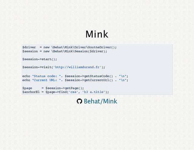Mink
$driver = new \Behat\Mink\Driver\GoutteDriver();
$session = new \Behat\Mink\Session($driver);
$session->start();
$session->visit('http://williamdurand.fr');
echo "Status code: ". $session->getStatusCode() . "\n";
echo "Current URL: ". $session->getCurrentUrl() . "\n";
$page = $session->getPage();
$anchorEl = $page->find('css', 'h3 a.title');
® Behat/Mink
