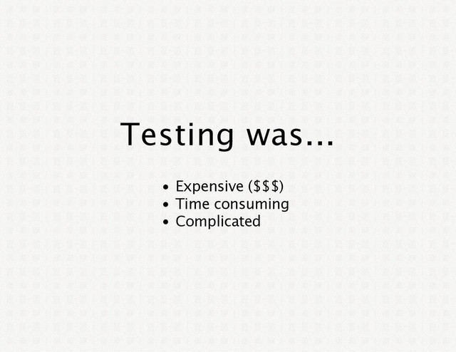 Testing was...
Expensive ($$$)
Time consuming
Complicated
