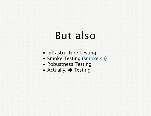 But also
Infrastructure Testing
Smoke Testing ( )
Robustness Testing
Actually,  Testing
smoke.sh
