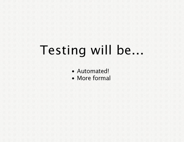 Testing will be...
Automated!
More formal
