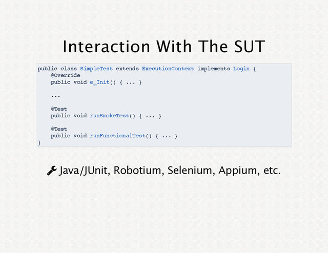 Interaction With The SUT
public class SimpleTest extends ExecutionContext implements Login {
@Override
public void e_Init() { ... }
...
@Test
public void runSmokeTest() { ... }
@Test
public void runFunctionalTest() { ... }
}
¿ Java/JUnit, Robotium, Selenium, Appium, etc.
