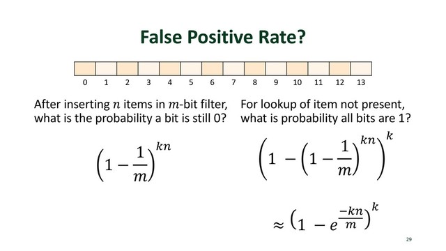 False Positive Rate?
After inserting ! items in "-bit filter,
what is the probability a bit is still 0?
29
0 1 2 3 4 5 6 7 8 9 10 11 12 13
1 −
1
"
%&
For lookup of item not present,
what is probability all bits are 1?
1 − 1 −
1
"
%& %
≈ 1 − (
)%&
*
%
