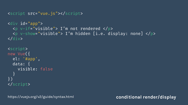 
<div>
<p> I’m not rendered </p>
<p> I’m hidden [i.e. display: none] </p>
</div>

new Vue({
el: '#app',
data: {
visible: false
}
})

https://vuejs.org/v2/guide/syntax.html conditional render/display
