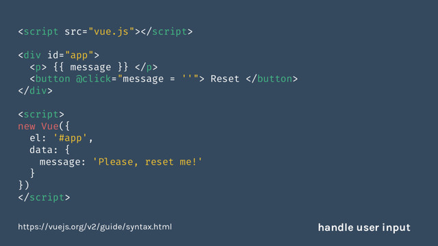 
<div>
<p> {{ message }} </p>
 Reset 
</div>

new Vue({
el: '#app',
data: {
message: 'Please, reset me!'
}
})

https://vuejs.org/v2/guide/syntax.html handle user input
