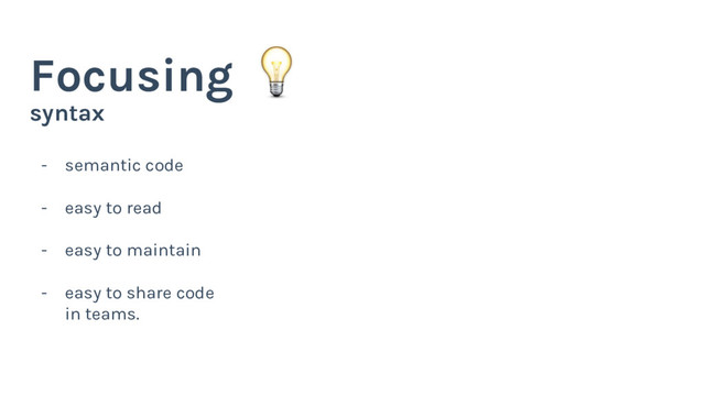 syntax
Focusing
- semantic code
- easy to read
- easy to maintain
- easy to share code
in teams.
