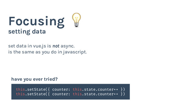 setting data
Focusing
set data in vue.js is not async.
is the same as you do in javascript.
this.setState({ counter: this.state.counter++ })
this.setState({ counter: this.state.counter++ })
have you ever tried?
