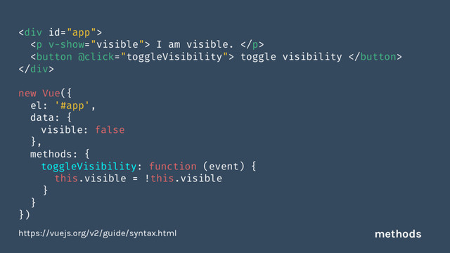 <div>
<p> I am visible. </p>
 toggle visibility 
</div>
new Vue({
el: '#app',
data: {
visible: false
},
methods: {
toggleVisibility: function (event) {
this.visible = !this.visible
}
}
})
https://vuejs.org/v2/guide/syntax.html methods
