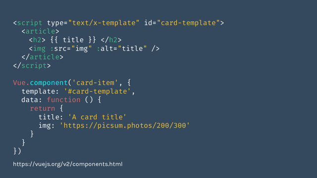 
<article>
<h2> {{ title }} </h2>
<img :src="img" :alt="title" />
</article>

Vue.component('card-item', {
template: '#card-template',
data: function () {
return {
title: 'A card title'
img: 'https://picsum.photos/200/300'
}
}
})
https://vuejs.org/v2/components.html
