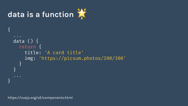 {
...
data () {
return {
title: 'A card title'
img: 'https://picsum.photos/200/300'
}
}
...
}
https://vuejs.org/v2/components.html
data is a function

