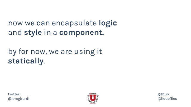 now we can encapsulate logic
and style in a component.
by for now, we are using it
statically.
twitter:
@loregirardi
github:
@liqueflies
