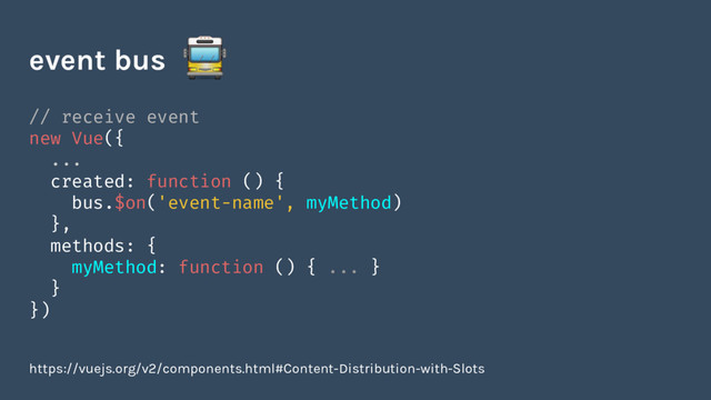// receive event
new Vue({
...
created: function () {
bus.$on('event-name', myMethod)
},
methods: {
myMethod: function () { ... }
}
})
event bus
https://vuejs.org/v2/components.html#Content-Distribution-with-Slots
