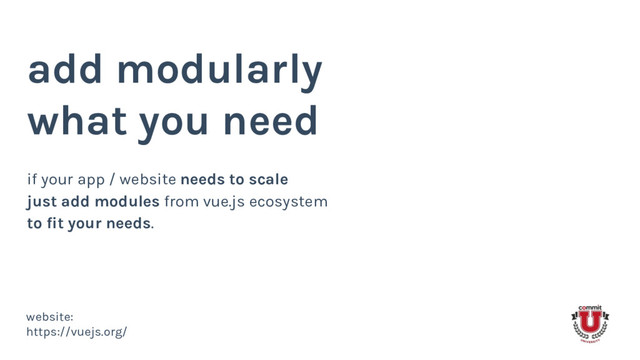 add modularly
what you need
if your app / website needs to scale
just add modules from vue.js ecosystem
to fit your needs.
website:
https://vuejs.org/
