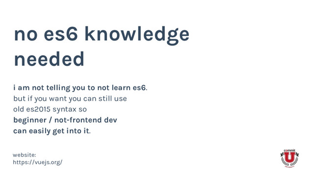 no es6 knowledge
needed
i am not telling you to not learn es6.
but if you want you can still use
old es2015 syntax so
beginner / not-frontend dev
can easily get into it.
website:
https://vuejs.org/
