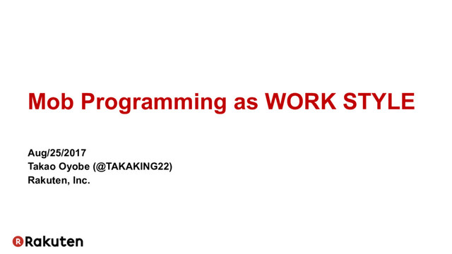 Mob Programming as WORK STYLE
Aug/25/2017
Takao Oyobe (@TAKAKING22)
Rakuten, Inc.
