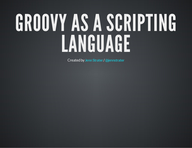 GROOVY AS A SCRIPTING
LANGUAGE
Created by /
Jenn Strater @jennstrater
