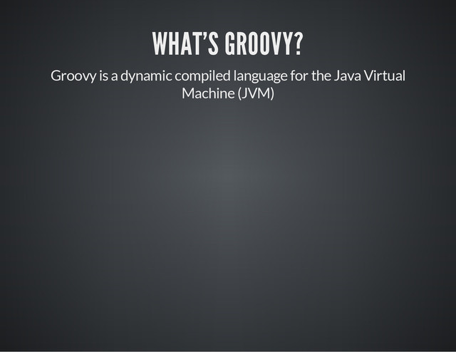 WHAT'S GROOVY?
Groovy is a dynamic compiled language for the Java Virtual
Machine (JVM)
