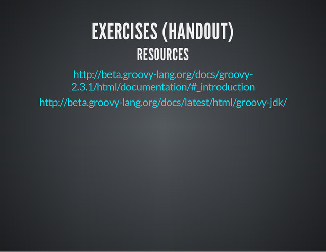 EXERCISES (HANDOUT)
RESOURCES
http://beta.groovy-lang.org/docs/groovy-
2.3.1/html/documentation/#_introduction
http://beta.groovy-lang.org/docs/latest/html/groovy-jdk/
