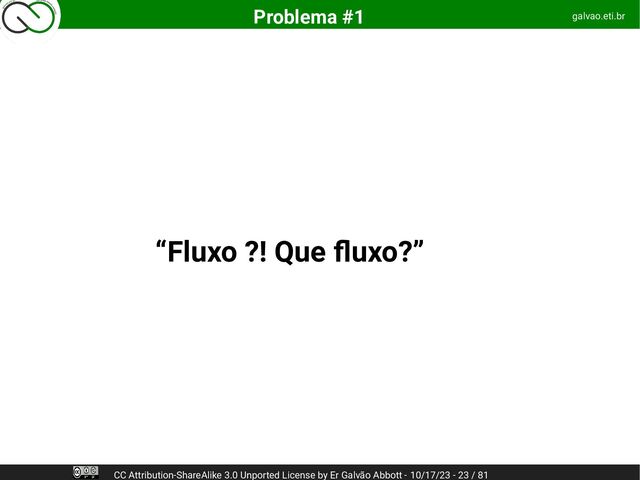“Fluxo ?! Que fluxo?”
galvao.eti.br
Problema #1
CC Attribution-ShareAlike 3.0 Unported License by Er Galvão Abbott - 10/17/23 - 23 / 81
