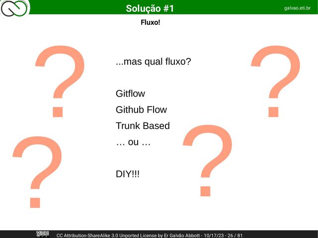 Fluxo!
galvao.eti.br
CC Attribution-ShareAlike 3.0 Unported License by Er Galvão Abbott - 10/17/23 - 26 / 81
Solução #1
...mas qual fluxo?
Gitflow
Github Flow
Trunk Based
… ou …
DIY!!!
?
?
?
?
