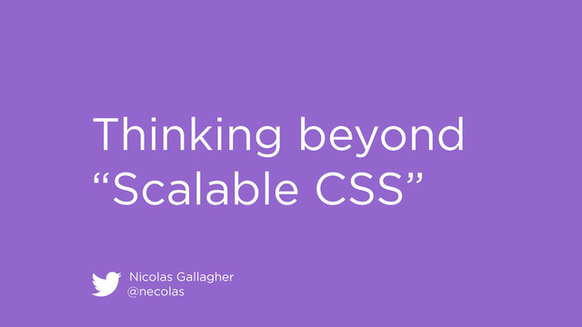 Nicolas Gallagher
@necolas
Thinking beyond
“Scalable CSS”
