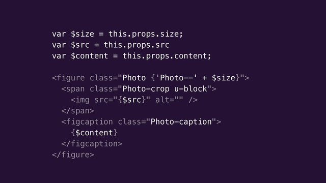 var $size = this.props.size;
var $src = this.props.src
var $content = this.props.content;
!

<span class="Photo-crop u-block">
<img src="{$src}" alt="">
</span>

{$content}


