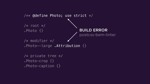 /** @define Photo; use strict */
!
/* root */
.Photo {}
!
/* modifier */
.Photo—-large .Attribution {}
!
/* private tree */
.Photo-crop {}
.Photo-caption {}
BUILD ERROR
postcss-bem-linter
