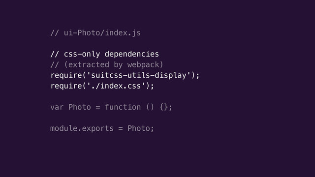 // ui-Photo/index.js
!
// css-only dependencies
// (extracted by webpack)
require('suitcss-utils-display');
require('./index.css');
!
var Photo = function () {};
!
module.exports = Photo;
