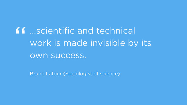 “…scientiﬁc and technical
work is made invisible by its
own success.
Bruno Latour (Sociologist of science)

