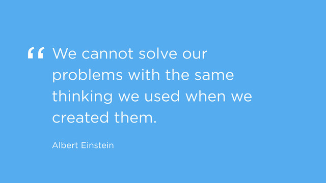 “We cannot solve our
problems with the same
thinking we used when we
created them.
Albert Einstein
