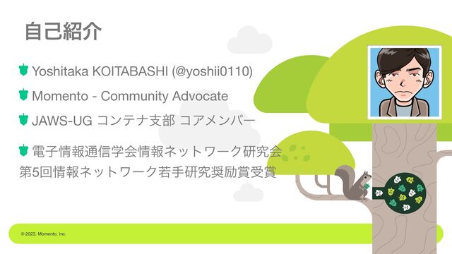 © 2023, Momento, Inc.
ࣗݾ঺հ
Yoshitaka KOITABASHI (@yoshii0110)

Momento - Community Advocate

JAWS-UG ίϯςφࢧ෦ ίΞϝϯόʔ

ిࢠ৘ใ௨৴ֶձ৘ใωοτϫʔΫݚڀձ 
ୈ5ճ৘ใωοτϫʔΫएखݚڀ঑ྭ৆ड৆

