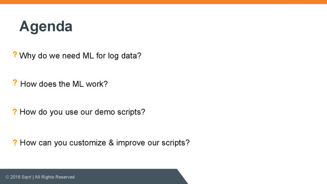 © 2016 Sqrrl | All Rights Reserved
Agenda
Why do we need ML for log data?
?
How does the ML work?
?
How do you use our demo scripts?
?
How can you customize & improve our scripts?
?
